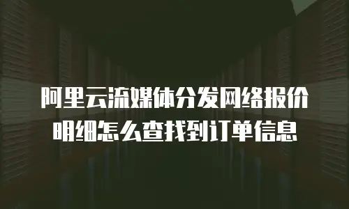 阿里云流媒体分发网络报价明细怎么查找到订单信息