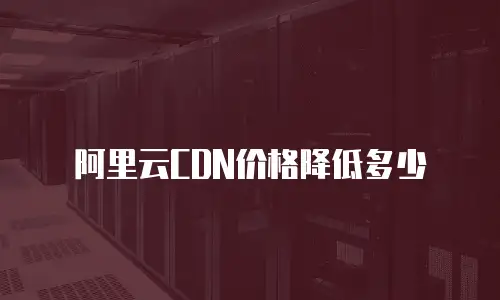 阿里云CDN价格降低多少