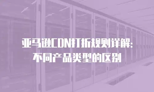 亚马逊CDN打折规则详解：不同产品类型的区别
