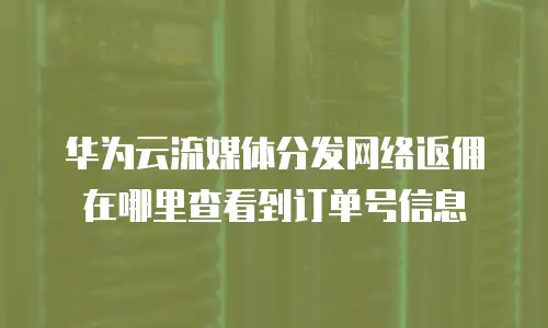华为云流媒体分发网络返佣在哪里查看到订单号信息