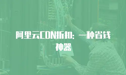 阿里云CDN折扣: 一种省钱神器
