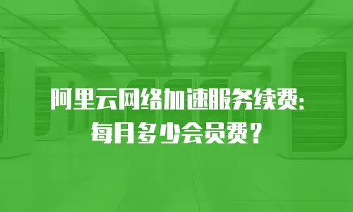 阿里云网络加速服务续费：每月多少会员费？