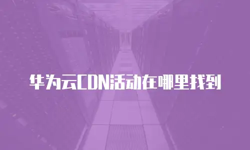 华为云CDN活动在哪里找到