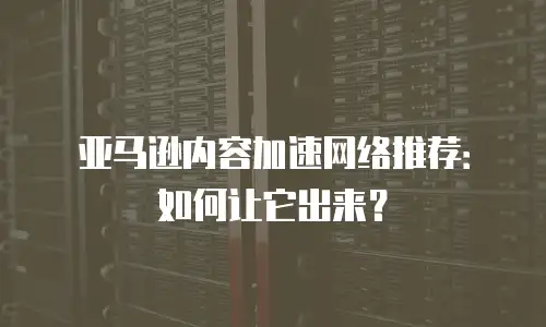 亚马逊内容加速网络推荐：如何让它出来？