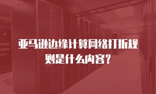 亚马逊边缘计算网络打折规则是什么内容？