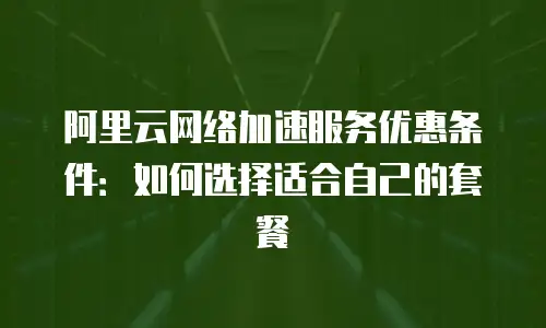 阿里云网络加速服务优惠条件：如何选择适合自己的套餐