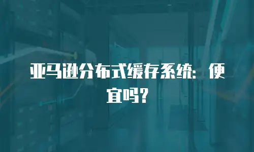 亚马逊分布式缓存系统：便宜吗？