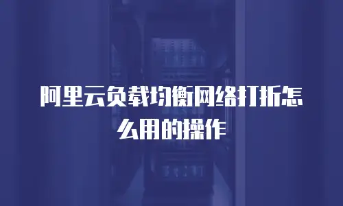 阿里云负载均衡网络打折怎么用的操作