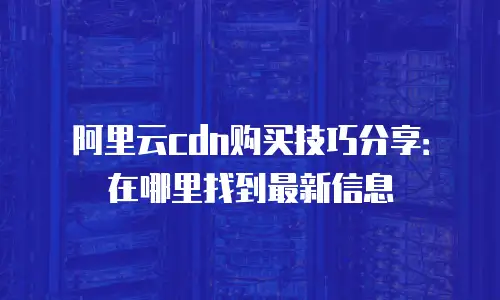 阿里云cdn购买技巧分享：在哪里找到最新信息