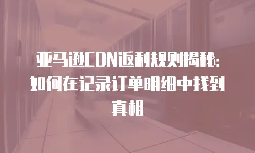 亚马逊CDN返利规则揭秘：如何在记录订单明细中找到真相