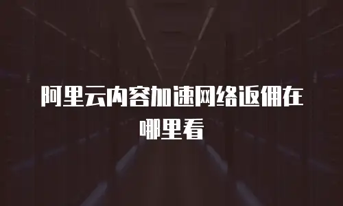 阿里云内容加速网络返佣在哪里看