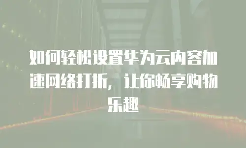 如何轻松设置华为云内容加速网络打折，让你畅享购物乐趣