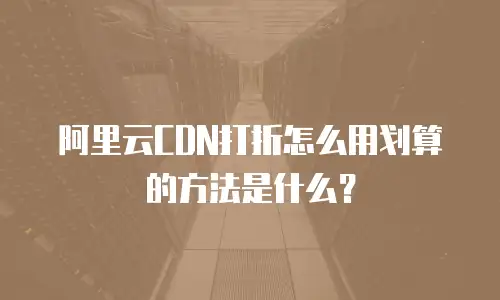 阿里云CDN打折怎么用划算的方法是什么？