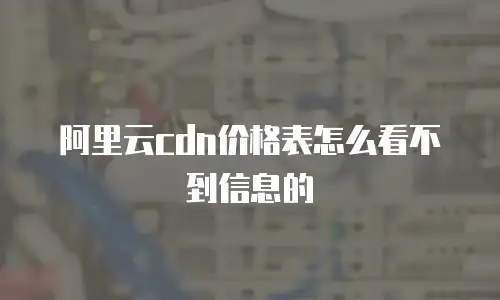 阿里云cdn价格表怎么看不到信息的
