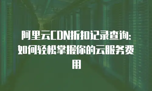 阿里云CDN折扣记录查询：如何轻松掌握你的云服务费用