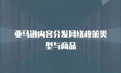  亚马逊内容分发网络政策类型与商品