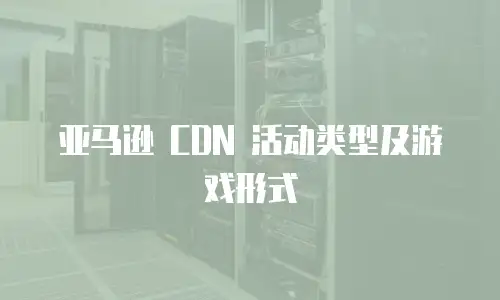 亚马逊 CDN 活动类型及游戏形式