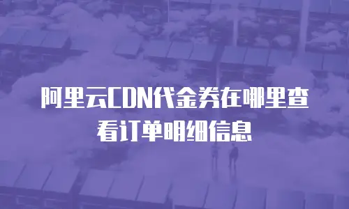 阿里云CDN代金券在哪里查看订单明细信息