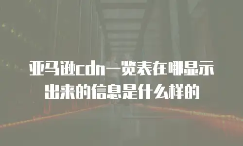 亚马逊cdn一览表在哪显示出来的信息是什么样的