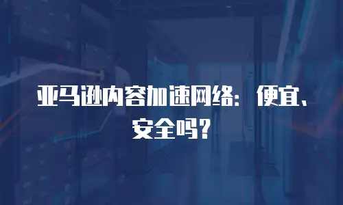 亚马逊内容加速网络：便宜、安全吗？