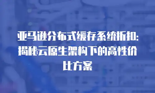 亚马逊分布式缓存系统折扣：揭秘云原生架构下的高性价比方案