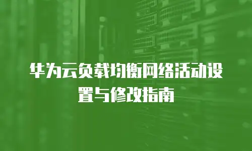 华为云负载均衡网络活动设置与修改指南