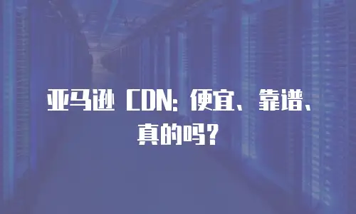 亚马逊 CDN: 便宜、靠谱、真的吗？