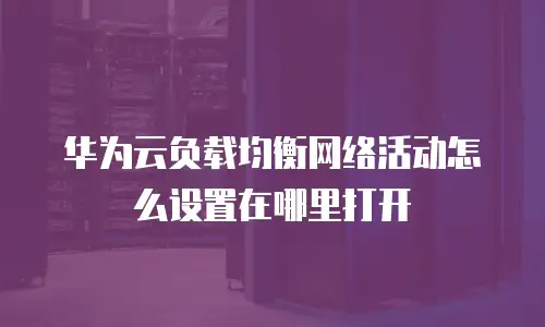 华为云负载均衡网络活动怎么设置在哪里打开