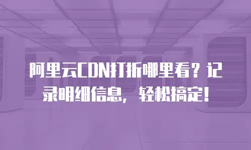 阿里云CDN打折哪里看？记录明细信息，轻松搞定！