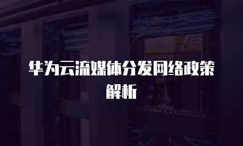 华为云流媒体分发网络政策解析