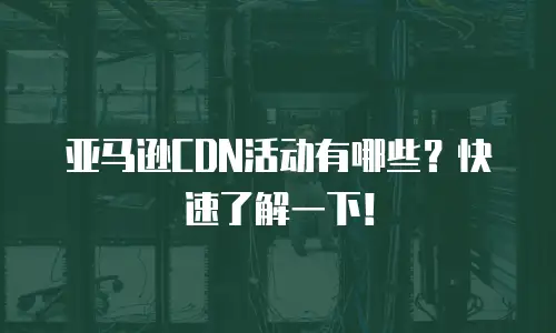 亚马逊CDN活动有哪些？快速了解一下！