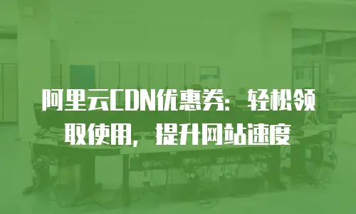 阿里云CDN优惠券：轻松领取使用，提升网站速度