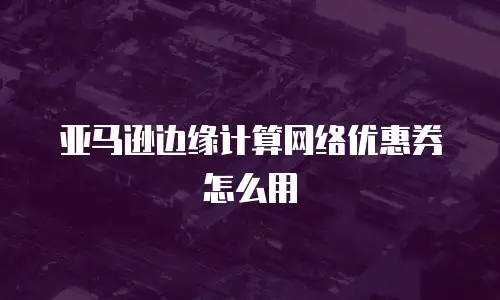 亚马逊边缘计算网络优惠券怎么用