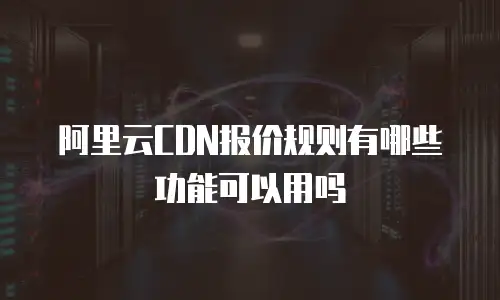 阿里云CDN报价规则有哪些功能可以用吗