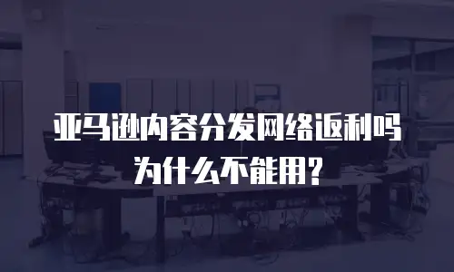 亚马逊内容分发网络返利吗为什么不能用?