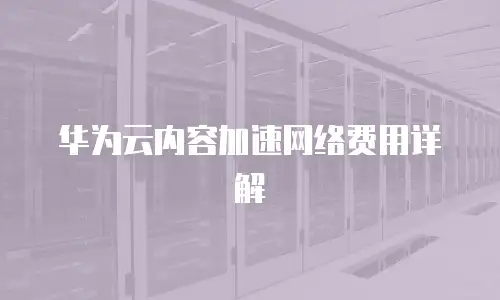 华为云内容加速网络费用详解
