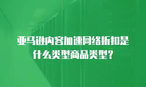 亚马逊内容加速网络折扣是什么类型商品类型？