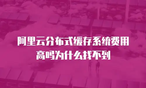 阿里云分布式缓存系统费用高吗为什么找不到
