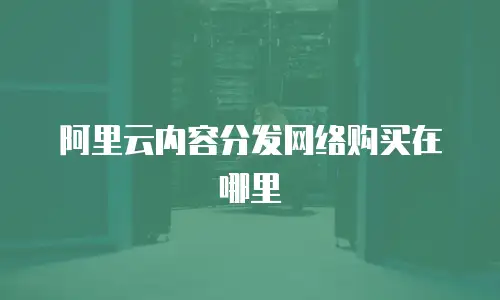 阿里云内容分发网络购买在哪里