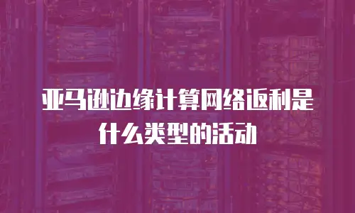 亚马逊边缘计算网络返利是什么类型的活动