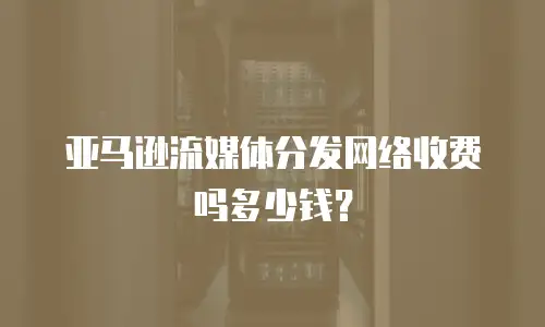 亚马逊流媒体分发网络收费吗多少钱？
