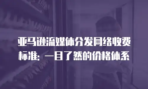 亚马逊流媒体分发网络收费标准: 一目了然的价格体系