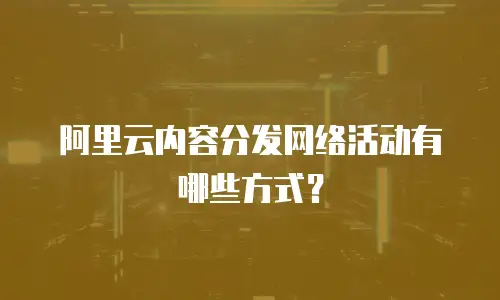 阿里云内容分发网络活动有哪些方式？