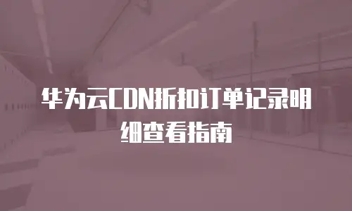 华为云CDN折扣订单记录明细查看指南