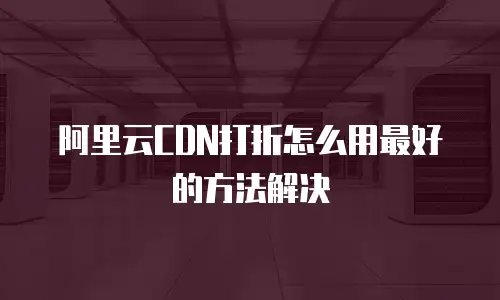  阿里云CDN打折怎么用最好的方法解决