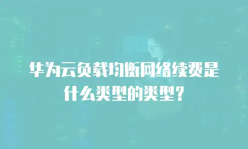 华为云负载均衡网络续费是什么类型的类型？