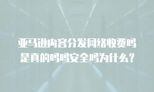 亚马逊内容分发网络收费吗是真的吗吗安全吗为什么？