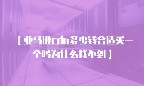 【亚马逊cdn多少钱合适买一个吗为什么找不到】