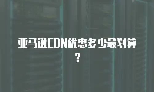 亚马逊CDN优惠多少最划算？