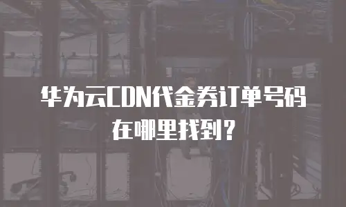 华为云CDN代金券订单号码在哪里找到？